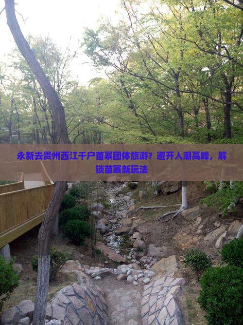 永新去贵州西江千户苗寨团体旅游？避开人潮高峰，解锁苗寨新玩法