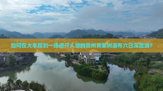 如何在大丰规划一场避开人潮的贵州黄果树瀑布六日深度游？