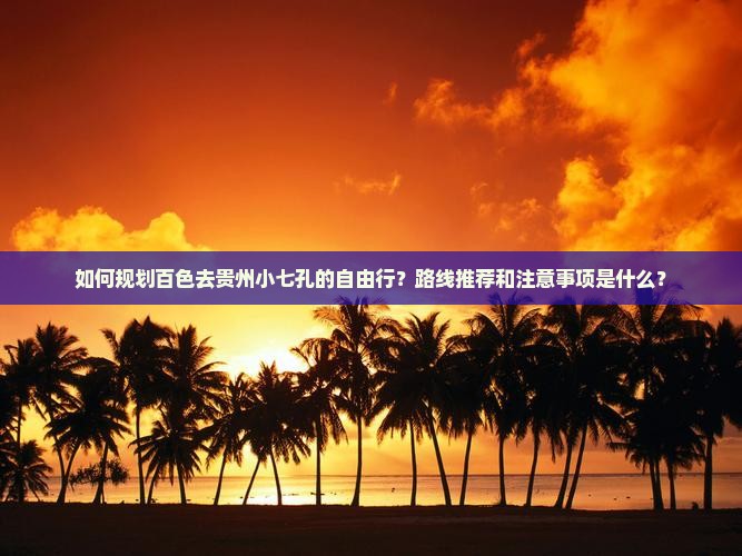如何规划百色去贵州小七孔的自由行？路线推荐和注意事项是什么？
