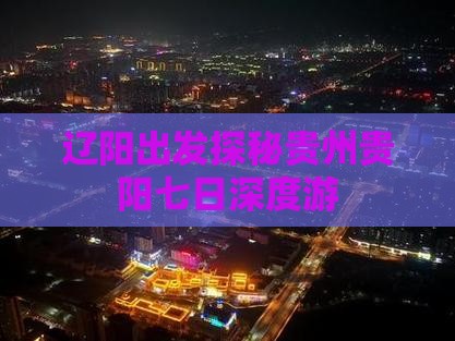 辽阳出发探秘贵州贵阳七日深度游