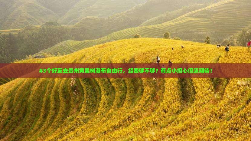 #3个好友去贵州黄果树瀑布自由行，经费够不够？有点小担心但超期待！