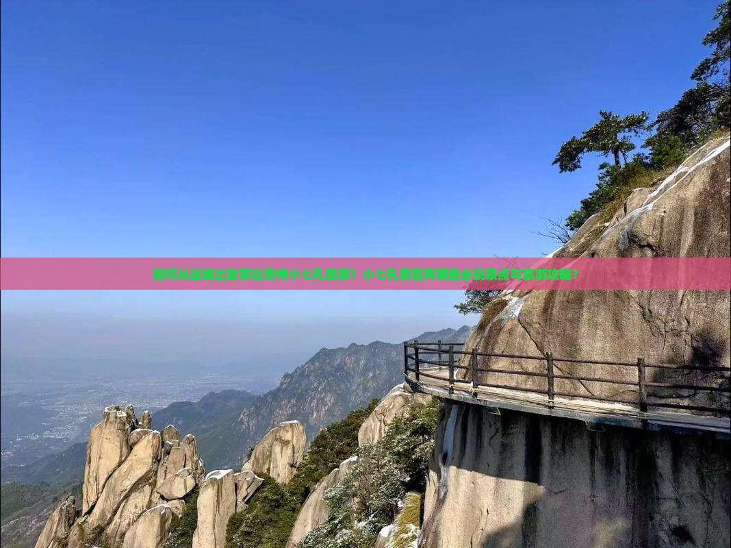 如何从运城出发前往贵州小七孔旅游？小七孔景区有哪些必玩景点与旅游攻略？