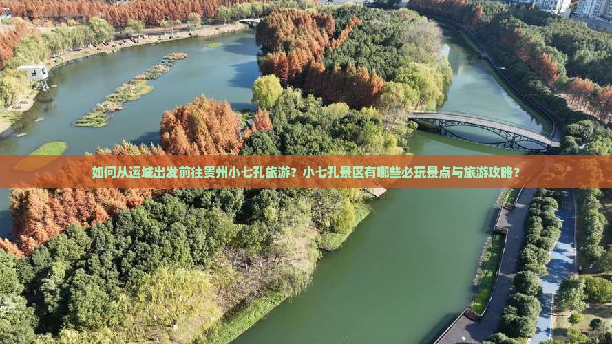 如何从运城出发前往贵州小七孔旅游？小七孔景区有哪些必玩景点与旅游攻略？