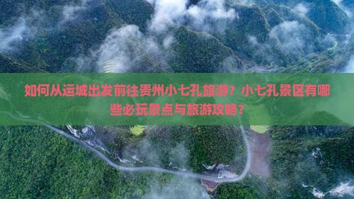 如何从运城出发前往贵州小七孔旅游？小七孔景区有哪些必玩景点与旅游攻略？