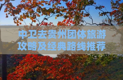 中卫去贵州团体旅游攻略及经典路线推荐