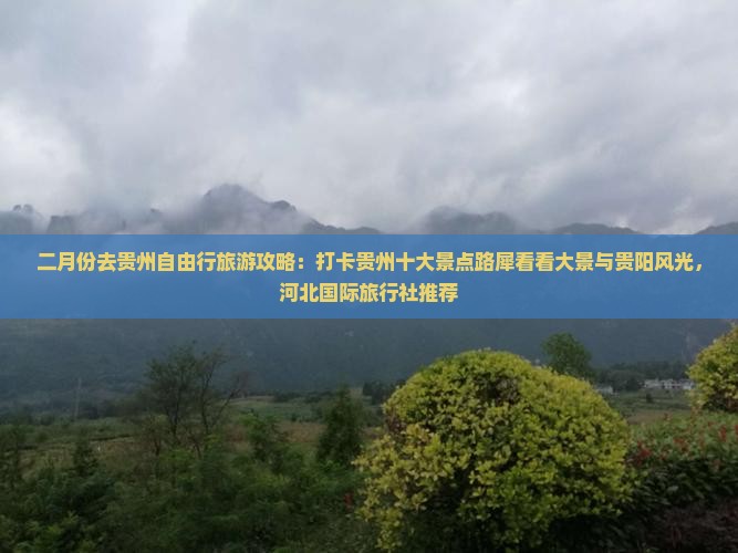 二月份去贵州自由行旅游攻略：打卡贵州十大景点路犀看看大景与贵阳风光，河北国际旅行社推荐
