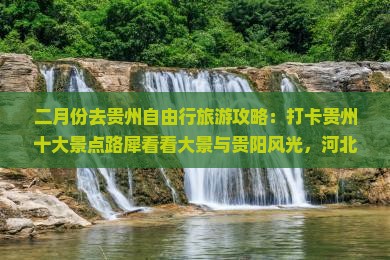二月份去贵州自由行旅游攻略：打卡贵州十大景点路犀看看大景与贵阳风光，河北国际旅行社推荐