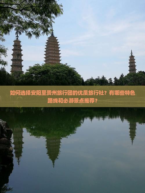如何选择安阳至贵州旅行团的优质旅行社？有哪些特色路线和必游景点推荐？