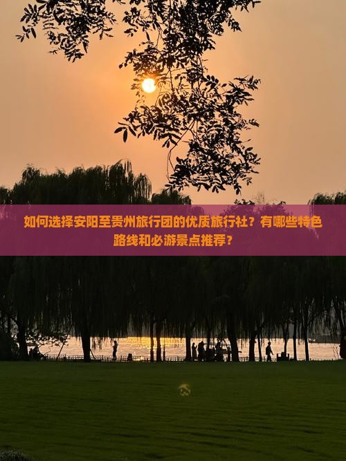 如何选择安阳至贵州旅行团的优质旅行社？有哪些特色路线和必游景点推荐？