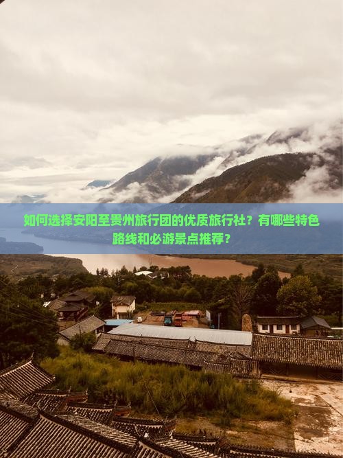 如何选择安阳至贵州旅行团的优质旅行社？有哪些特色路线和必游景点推荐？