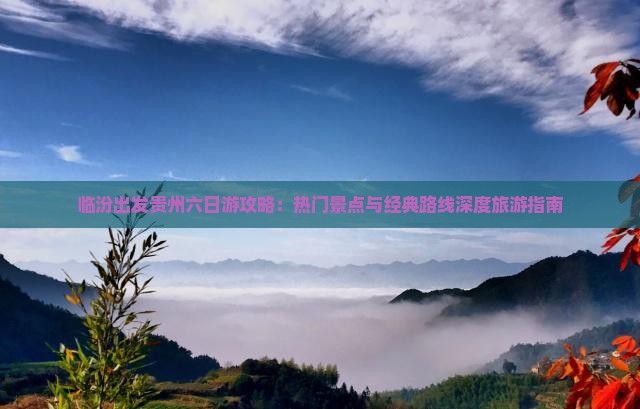 临汾出发贵州六日游攻略：热门景点与经典路线深度旅游指南