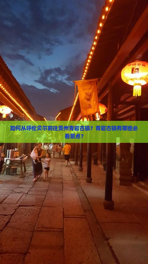 如何从呼伦贝尔前往贵州青岩古镇？青岩古镇有哪些必看景点？