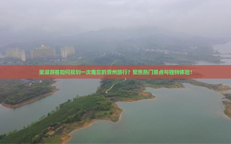 巢湖游客如何规划一次难忘的贵州旅行？聚焦热门景点与独特体验！