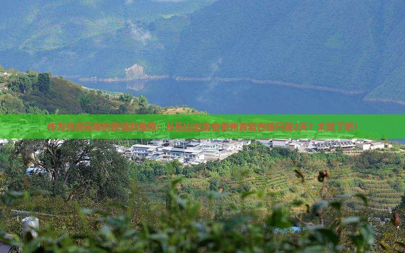作为资深玩家的我强烈推荐：从乐山出发去贵州青岩古镇只要2天？太赞了吧！