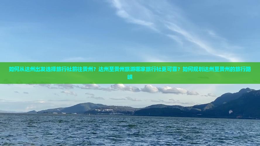 如何从达州出发选择旅行社前往贵州？达州至贵州旅游哪家旅行社更可靠？如何规划达州至贵州的旅行路峡