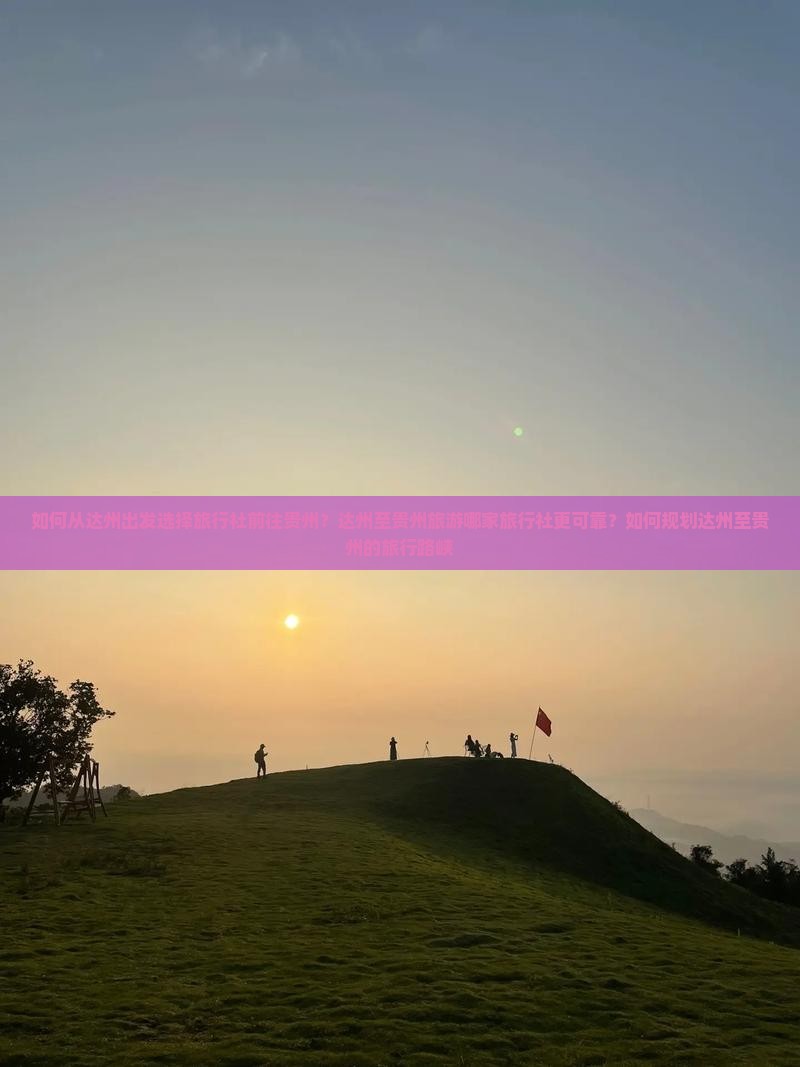 如何从达州出发选择旅行社前往贵州？达州至贵州旅游哪家旅行社更可靠？如何规划达州至贵州的旅行路峡