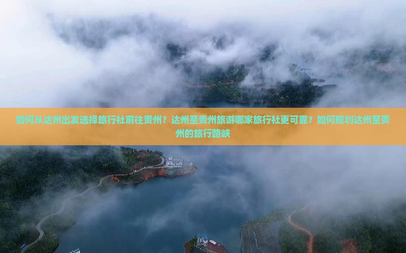 如何从达州出发选择旅行社前往贵州？达州至贵州旅游哪家旅行社更可靠？如何规划达州至贵州的旅行路峡