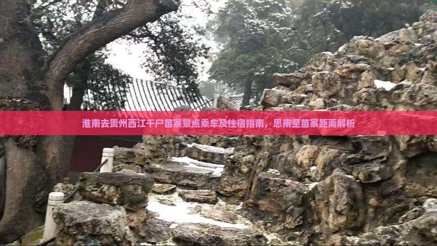 淮南去贵州西江千户苗寨景点乘车及住宿指南，思南至苗寨距离解析