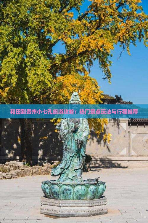 和田到贵州小七孔旅游攻略：热门景点玩法与行程推荐