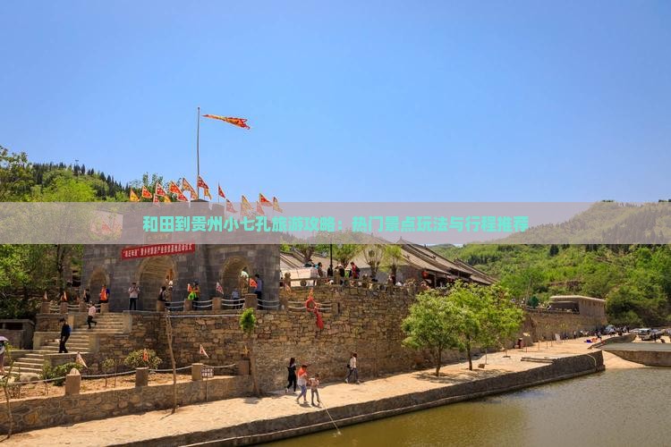 和田到贵州小七孔旅游攻略：热门景点玩法与行程推荐