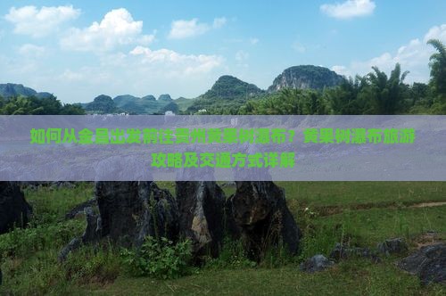 如何从金昌出发前往贵州黄果树瀑布？黄果树瀑布旅游攻略及交通方式详解