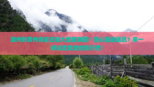 滁州到贵州青岩古镇大型旅游团？担心路途遥远？来一场说走就走的旅行吧！