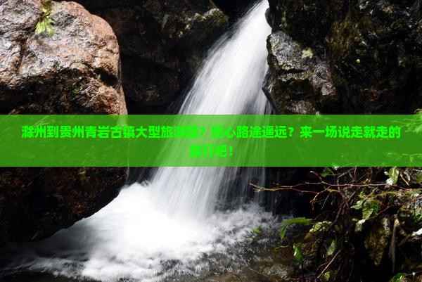 滁州到贵州青岩古镇大型旅游团？担心路途遥远？来一场说走就走的旅行吧！