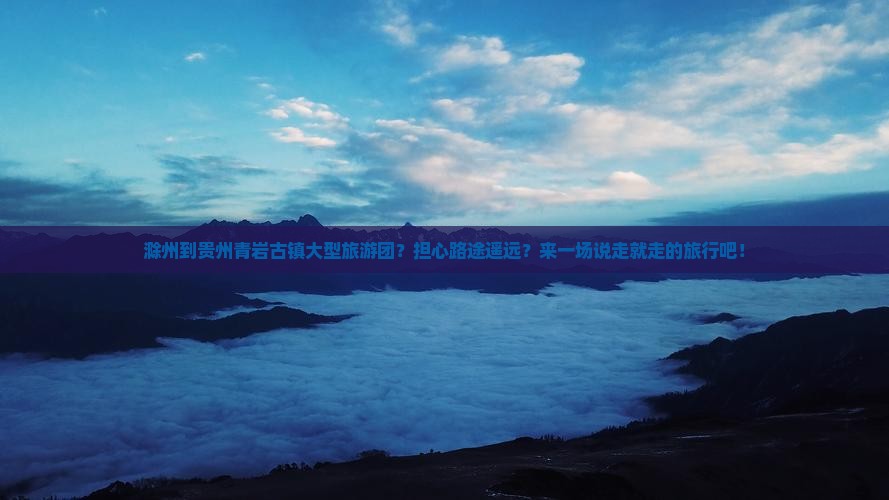 滁州到贵州青岩古镇大型旅游团？担心路途遥远？来一场说走就走的旅行吧！
