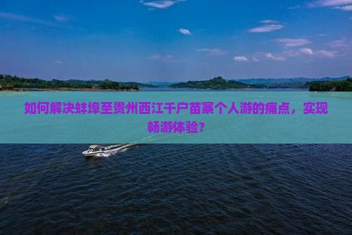 如何解决蚌埠至贵州西江千户苗寨个人游的痛点，实现畅游体验？