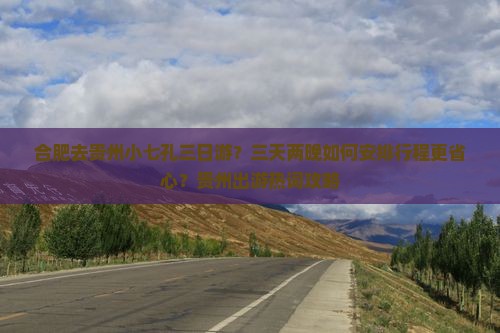 合肥去贵州小七孔三日游？三天两晚如何安排行程更省心？贵州出游热词攻略