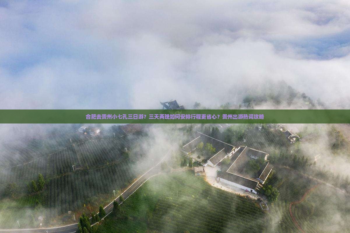 合肥去贵州小七孔三日游？三天两晚如何安排行程更省心？贵州出游热词攻略