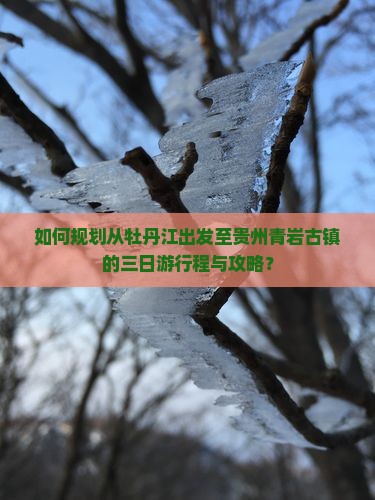 如何规划从牡丹江出发至贵州青岩古镇的三日游行程与攻略？