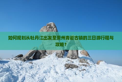 如何规划从牡丹江出发至贵州青岩古镇的三日游行程与攻略？