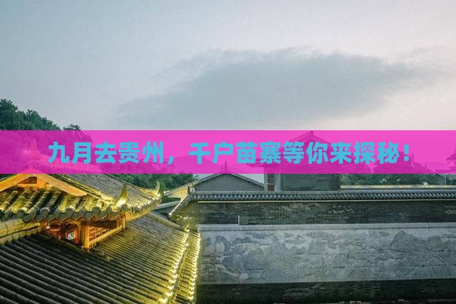 九月去贵州，千户苗寨等你来探秘！