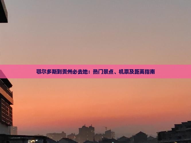 鄂尔多斯到贵州必去地：热门景点、机票及距离指南