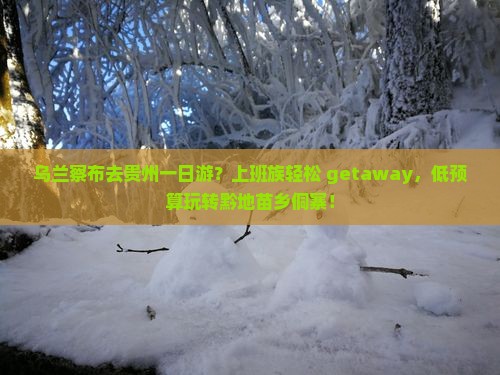 乌兰察布去贵州一日游？上班族轻松 getaway，低预算玩转黔地苗乡侗寨！