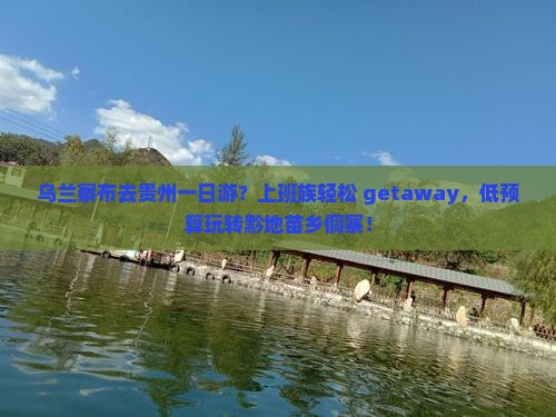 乌兰察布去贵州一日游？上班族轻松 getaway，低预算玩转黔地苗乡侗寨！