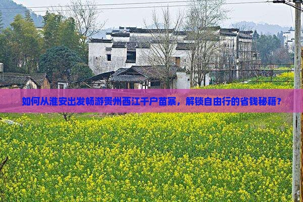 如何从淮安出发畅游贵州西江千户苗寨，解锁自由行的省钱秘籍？