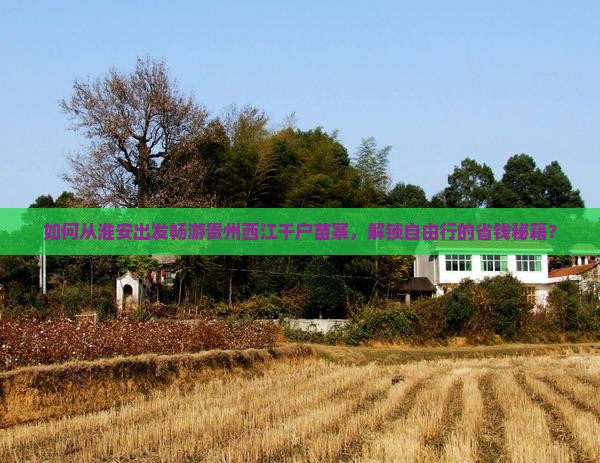 如何从淮安出发畅游贵州西江千户苗寨，解锁自由行的省钱秘籍？