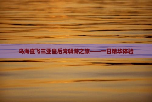 乌海直飞三亚皇后湾畅游之旅——一日精华体验