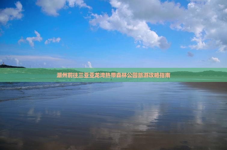 潮州前往三亚亚龙湾热带森林公园旅游攻略指南