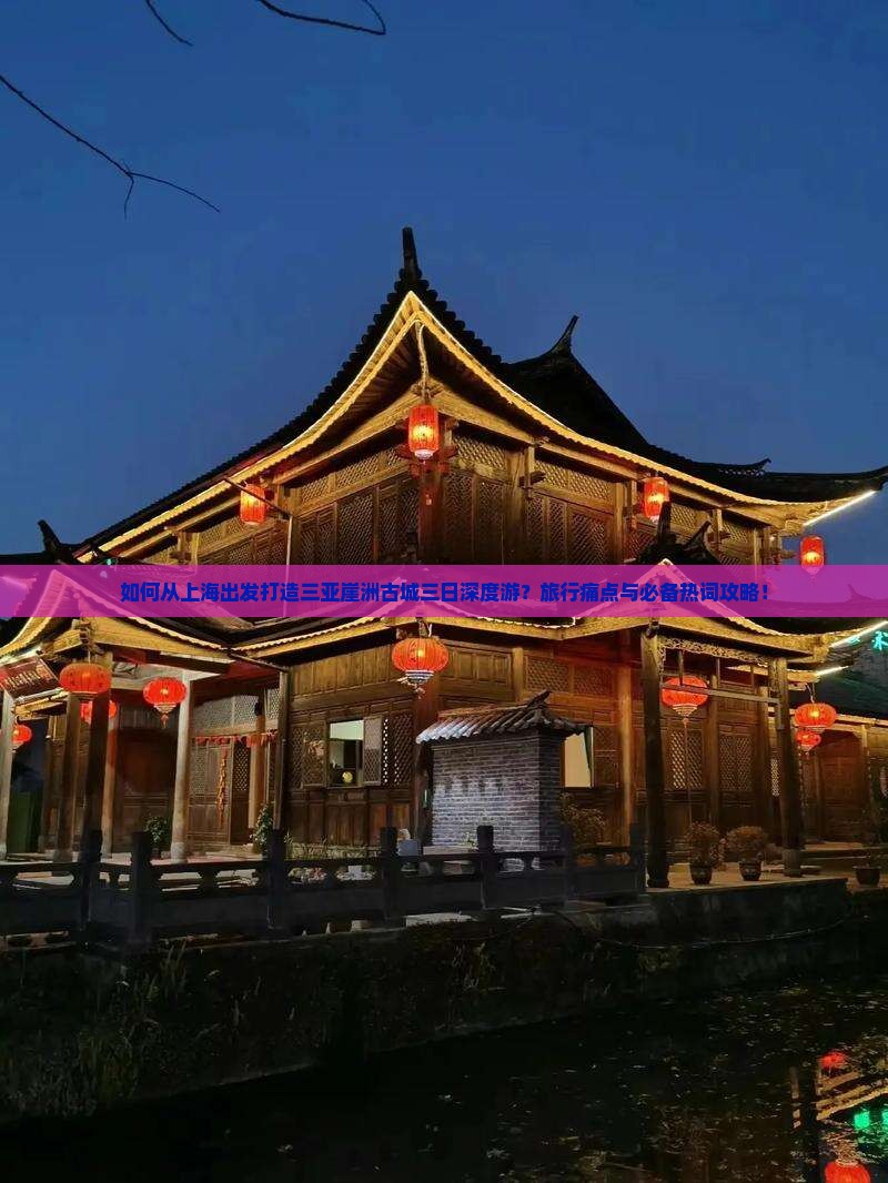 如何从上海出发打造三亚崖洲古城三日深度游？旅行痛点与必备热词攻略！