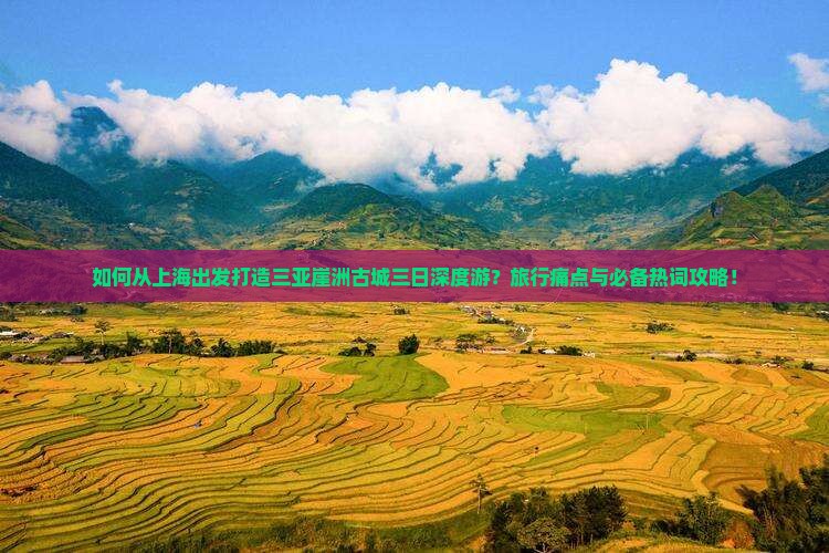如何从上海出发打造三亚崖洲古城三日深度游？旅行痛点与必备热词攻略！