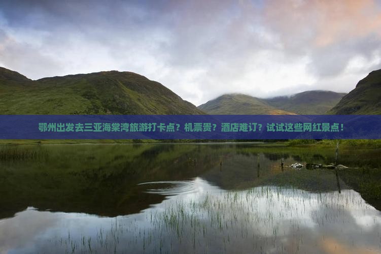 鄂州出发去三亚海棠湾旅游打卡点?机票贵?酒店难订?试试这些网红景点! 鄂州出发去三亚海棠湾旅游打卡点?机票贵?酒店难订?试试这些网红景点!