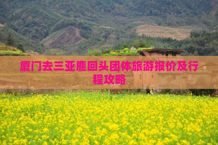 厦门去三亚鹿回头团体旅游报价及行程攻略 厦门去三亚鹿回头团体旅游报价及行程攻略