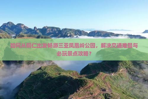 如何从铜仁出发畅游三亚凤凰岭公园，解决交通难题与必玩景点攻略？