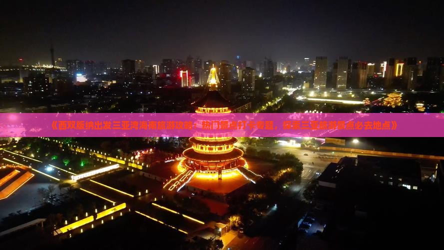 《西双版纳出发三亚湾海南旅游攻略：热门景点打卡专题，探索三亚旅游景点必去地点》