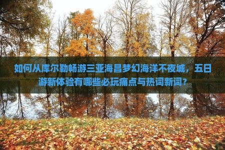 如何从库尔勒畅游三亚海昌梦幻海洋不夜城，五日游新体验有哪些必玩痛点与热词新词？