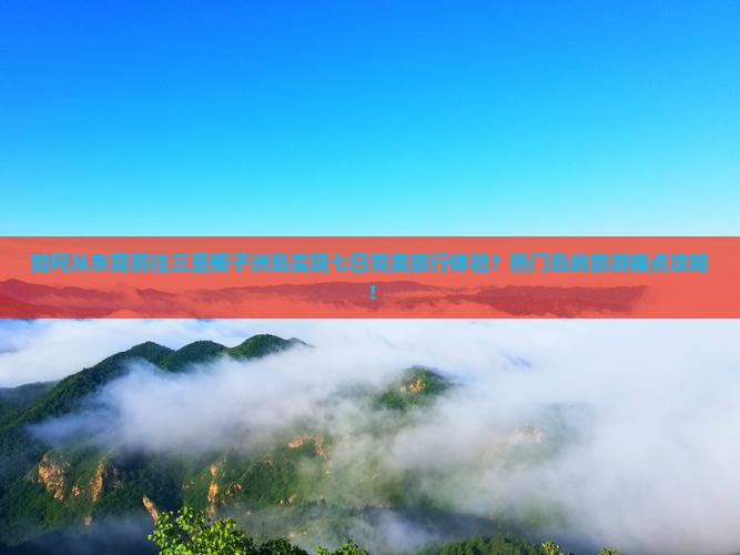 如何从东莞前往三亚椰子洲岛实现七日完美旅行体验？热门岛屿旅游痛点攻略！