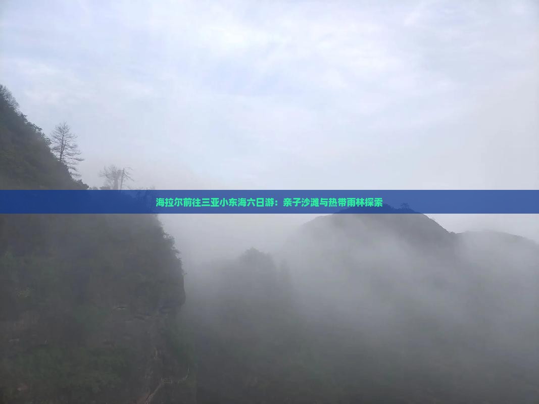 海拉尔前往三亚小东海六日游：亲子沙滩与热带雨林探索